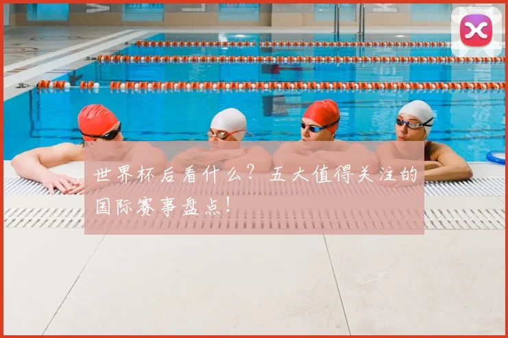 世界杯后看什么？五大值得关注的国际赛事盘点！