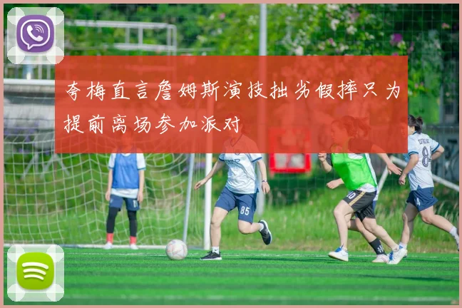 夸梅直言詹姆斯演技拙劣假摔只为提前离场参加派对