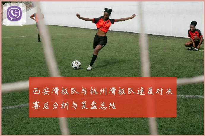 西安滑板队与杭州滑板队速度对决赛后分析与复盘总结