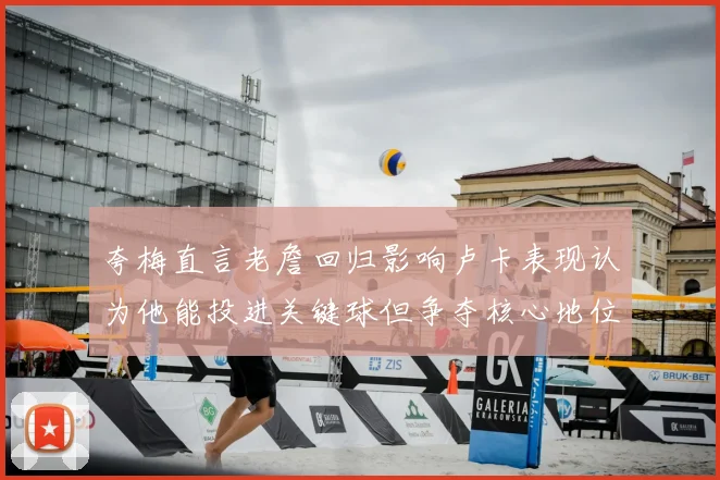 夸梅直言老詹回归影响卢卡表现认为他能投进关键球但争夺核心地位成阻碍