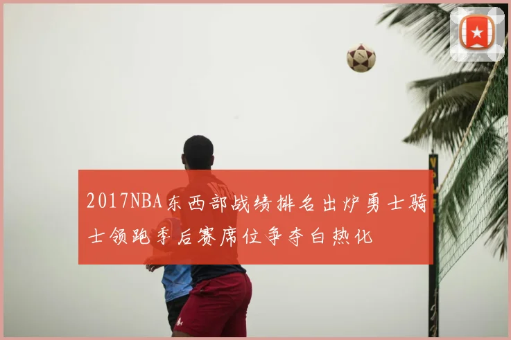 2017NBA东西部战绩排名出炉勇士骑士领跑季后赛席位争夺白热化