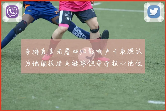 夸梅直言老詹回归影响卢卡表现认为他能投进关键球但争夺核心地位成阻碍