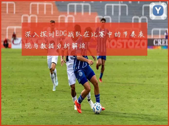 深入探讨EDG战队在比赛中的节奏表现与数据分析解读