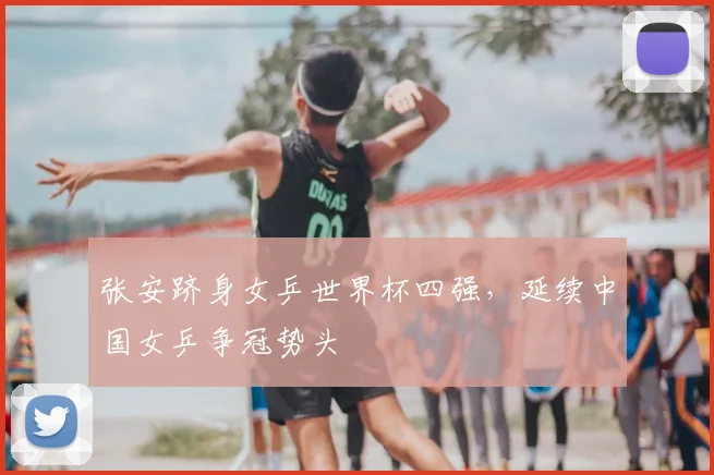 张安跻身女乒世界杯四强，延续中国女乒争冠势头