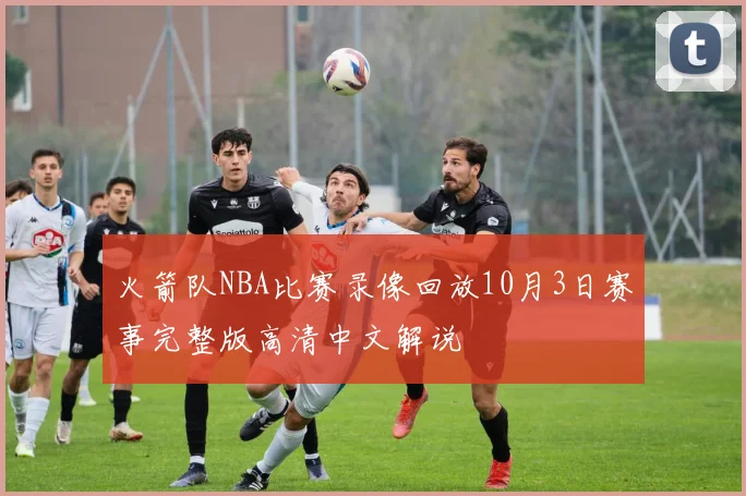 火箭队NBA比赛录像回放10月3日赛事完整版高清中文解说