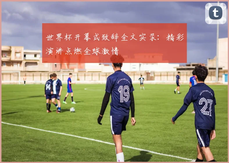 世界杯开幕式致辞全文实录：精彩演讲点燃全球激情