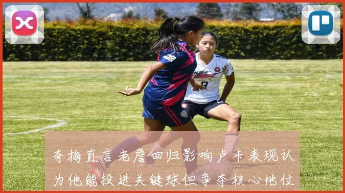 夸梅直言老詹回归影响卢卡表现认为他能投进关键球但争夺核心地位成阻碍