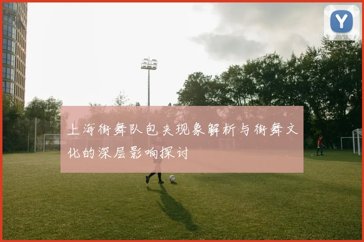 上海街舞队包夹现象解析与街舞文化的深层影响探讨