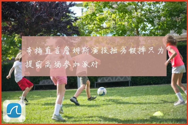夸梅直言詹姆斯演技拙劣假摔只为提前离场参加派对