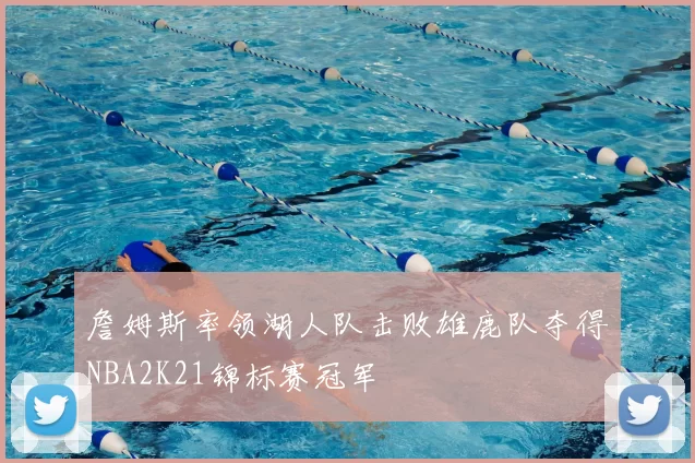 詹姆斯率领湖人队击败雄鹿队夺得NBA2K21锦标赛冠军