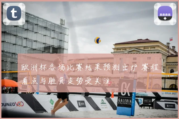 欧洲杯各场比赛结果预测出炉 赛程看点与胜负走势受关注