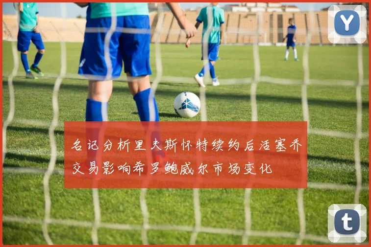 名记分析里夫斯怀特续约后活塞乔交易影响希罗鲍威尔市场变化
