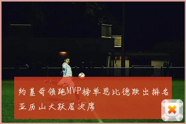 约基奇领跑MVP榜单恩比德跌出排名亚历山大跃居次席