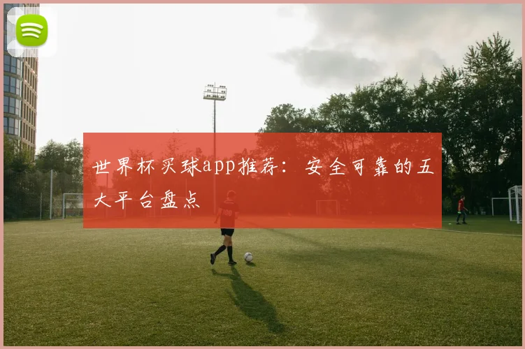 世界杯买球app推荐:安全可靠的五大平台盘点