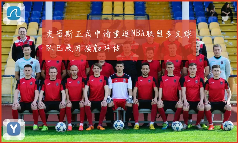 史密斯正式申请重返NBA联盟多支球队已展开接触评估
