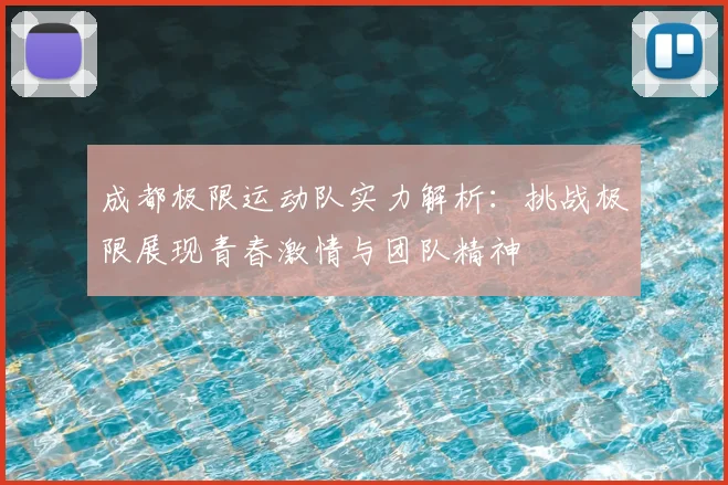 成都极限运动队实力解析:挑战极限展现青春激情与团队精神