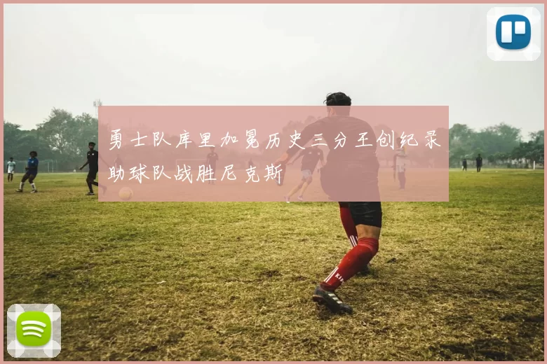 勇士队库里加冕历史三分王创纪录助球队战胜尼克斯