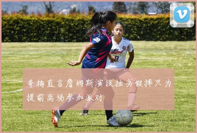 夸梅直言詹姆斯演技拙劣假摔只为提前离场参加派对
