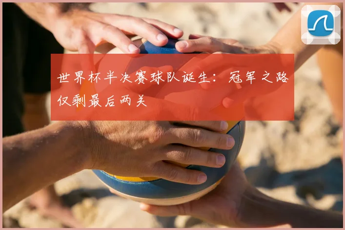 世界杯半决赛球队诞生：冠军之路仅剩最后两关