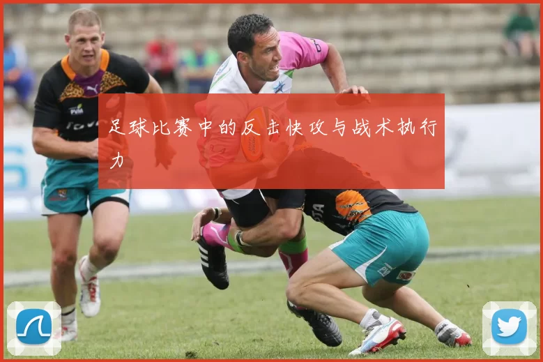 足球比赛中的反击快攻与战术执行力