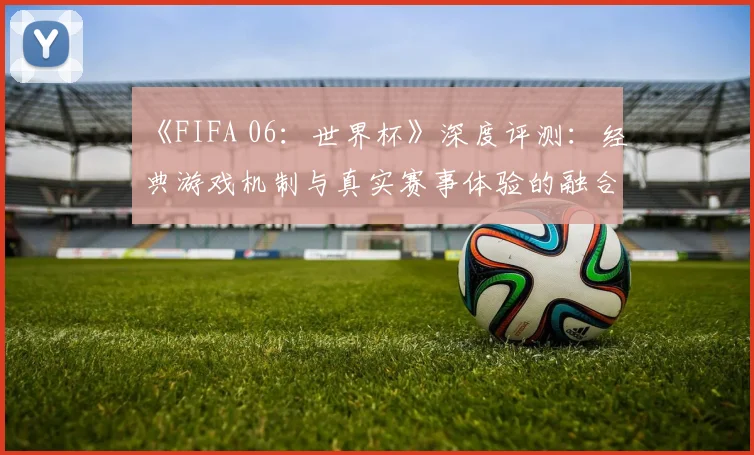 《FIFA 06：世界杯》深度评测：经典游戏机制与真实赛事体验的融合