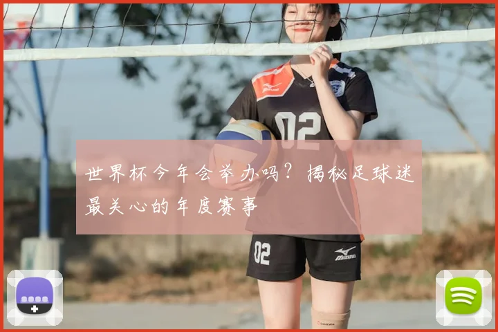 世界杯今年会举办吗？揭秘足球迷最关心的年度赛事
