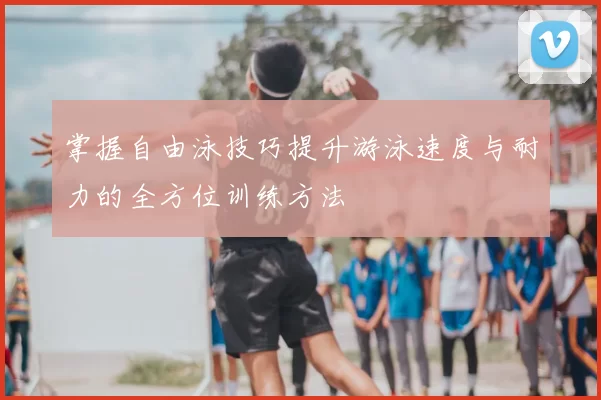 掌握自由泳技巧提升游泳速度与耐力的全方位训练方法