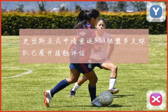 史密斯正式申请重返NBA联盟多支球队已展开接触评估