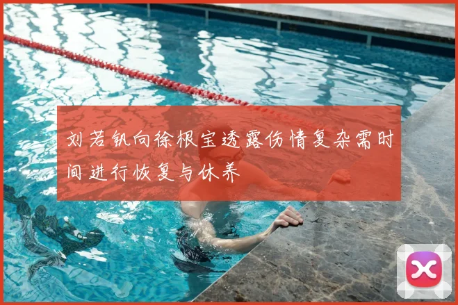 刘若钒向徐根宝透露伤情复杂需时间进行恢复与休养