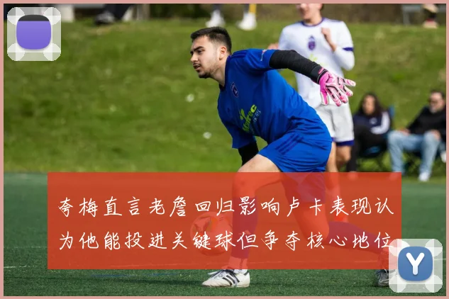 夸梅直言老詹回归影响卢卡表现认为他能投进关键球但争夺核心地位成阻碍