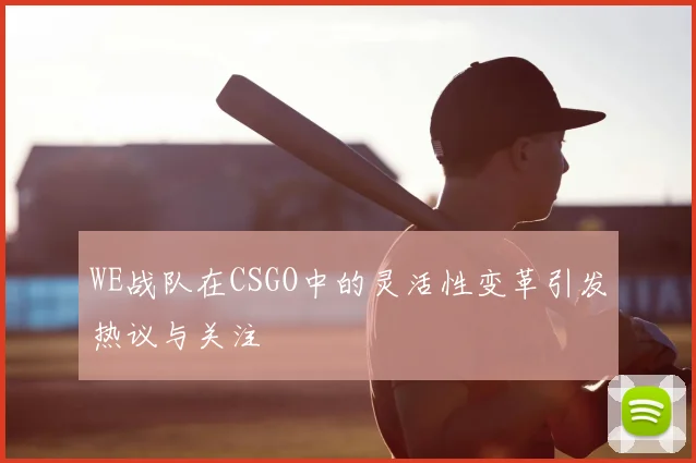 WE战队在CSGO中的灵活性变革引发热议与关注