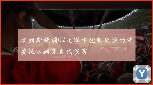 埃利斯强调G2比赛中控制失误的重要性以避免自我伤害
