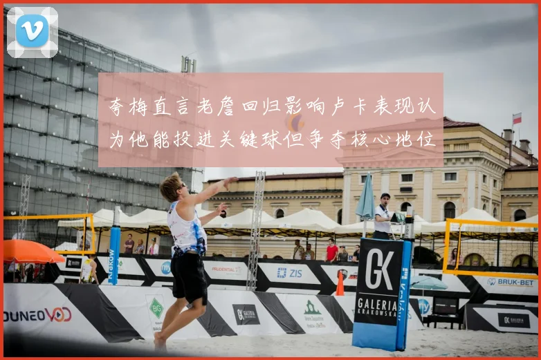 夸梅直言老詹回归影响卢卡表现认为他能投进关键球但争夺核心地位成阻碍