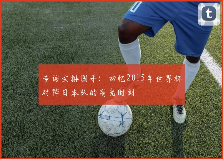 专访女排国手：回忆2015年世界杯对阵日本队的高光时刻