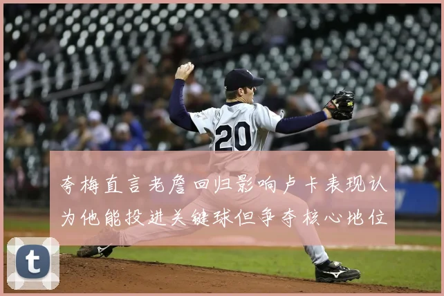 夸梅直言老詹回归影响卢卡表现认为他能投进关键球但争夺核心地位成阻碍