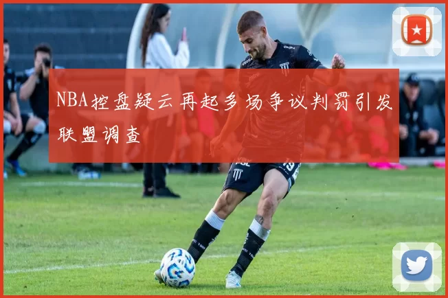 NBA控盘疑云再起多场争议判罚引发联盟调查