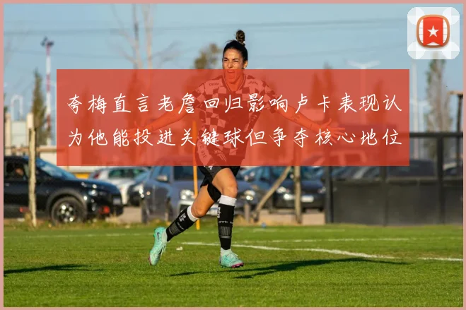 夸梅直言老詹回归影响卢卡表现认为他能投进关键球但争夺核心地位成阻碍