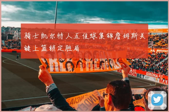 骑士凯尔特人五佳球集锦詹姆斯关键上篮锁定胜局