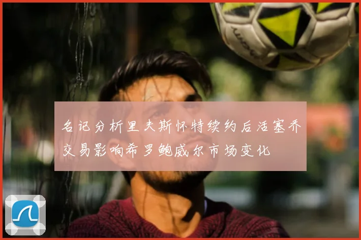 名记分析里夫斯怀特续约后活塞乔交易影响希罗鲍威尔市场变化