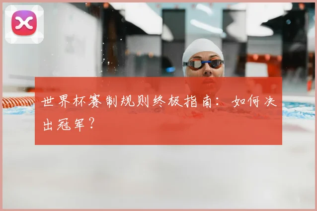 世界杯赛制规则终极指南：如何决出冠军？